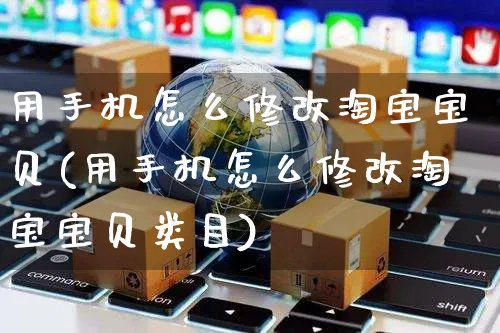 用手机怎么修改淘宝宝贝(用手机怎么修改淘宝宝贝类目)_https://www.czttao.com_淘宝电商_第1张