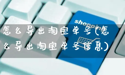 怎么导出淘宝单号(怎么导出淘宝单号信息)_https://www.czttao.com_视频/直播带货_第1张