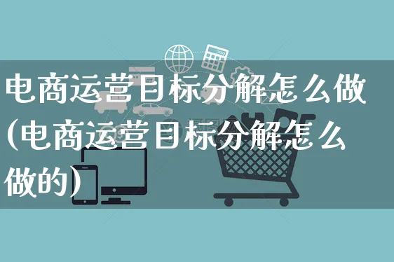 电商运营目标分解怎么做(电商运营目标分解怎么做的)_https://www.czttao.com_亚马逊电商_第1张