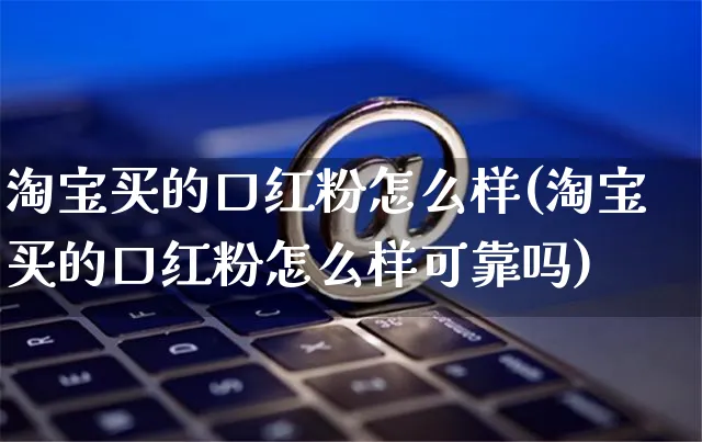 淘宝买的口红粉怎么样(淘宝买的口红粉怎么样可靠吗)_https://www.czttao.com_抖音小店_第1张