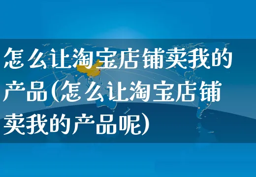 怎么让淘宝店铺卖我的产品(怎么让淘宝店铺卖我的产品呢)_https://www.czttao.com_视频/直播带货_第1张