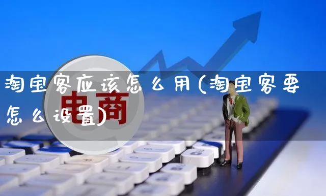 淘宝客应该怎么用(淘宝客要怎么设置)_https://www.czttao.com_开店技巧_第1张