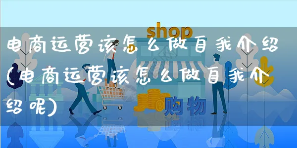 电商运营该怎么做自我介绍(电商运营该怎么做自我介绍呢)_https://www.czttao.com_亚马逊电商_第1张