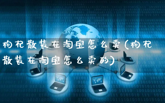 枸杞散装在淘宝怎么卖(枸杞散装在淘宝怎么卖的)_https://www.czttao.com_视频/直播带货_第1张