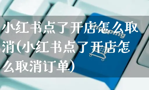 小红书点了开店怎么取消(小红书点了开店怎么取消订单)_https://www.czttao.com_小红书_第1张