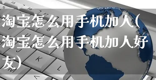 淘宝怎么用手机加人(淘宝怎么用手机加人好友)_https://www.czttao.com_店铺规则_第1张