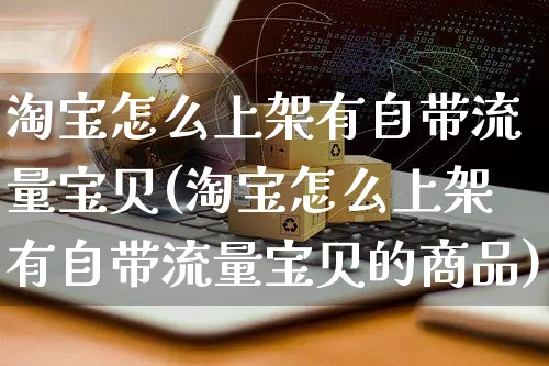 淘宝怎么上架有自带流量宝贝(淘宝怎么上架有自带流量宝贝的商品)_https://www.czttao.com_电商运营_第1张