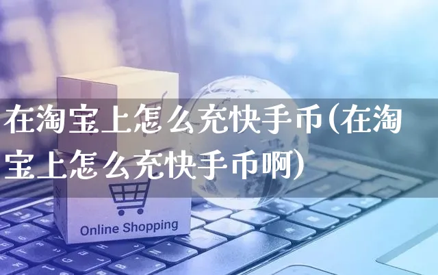 在淘宝上怎么充快手币(在淘宝上怎么充快手币啊)_https://www.czttao.com_抖音小店_第1张