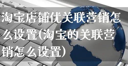 淘宝店铺优关联营销怎么设置(淘宝的关联营销怎么设置)_https://www.czttao.com_视频/直播带货_第1张