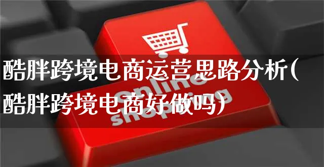 酷胖跨境电商运营思路分析(酷胖跨境电商好做吗)_https://www.czttao.com_电商运营_第1张