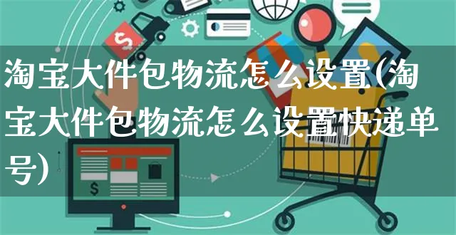 淘宝大件包物流怎么设置(淘宝大件包物流怎么设置快递单号)_https://www.czttao.com_店铺装修_第1张