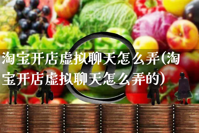 淘宝开店虚拟聊天怎么弄(淘宝开店虚拟聊天怎么弄的)_https://www.czttao.com_淘宝电商_第1张