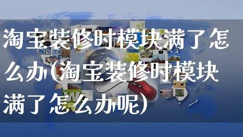 淘宝装修时模块满了怎么办(淘宝装修时模块满了怎么办呢)_https://www.czttao.com_视频/直播带货_第1张