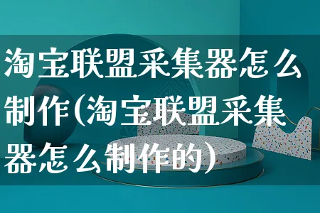 淘宝联盟采集器怎么制作(淘宝联盟采集器怎么制作的)_https://www.czttao.com_电商运营_第1张