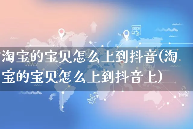 淘宝的宝贝怎么上到抖音(淘宝的宝贝怎么上到抖音上)_https://www.czttao.com_视频/直播带货_第1张