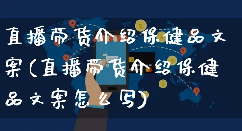 直播带货介绍保健品文案(直播带货介绍保健品文案怎么写)_https://www.czttao.com_视频/直播带货_第1张