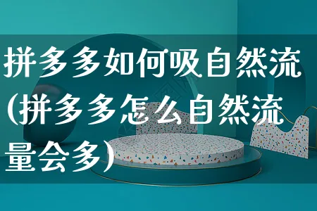 拼多多如何吸自然流(拼多多怎么自然流量会多)_https://www.czttao.com_京东电商_第1张