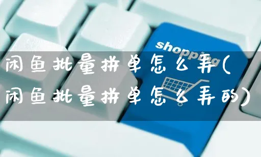 闲鱼批量拼单怎么弄(闲鱼批量拼单怎么弄的)_https://www.czttao.com_闲鱼电商_第1张