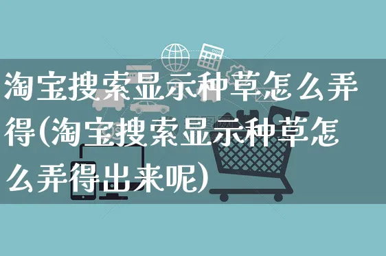 淘宝搜索显示种草怎么弄得(淘宝搜索显示种草怎么弄得出来呢)_https://www.czttao.com_抖音小店_第1张