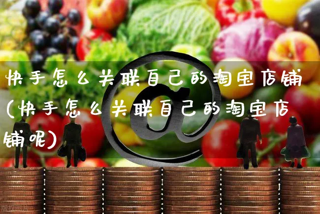 快手怎么关联自己的淘宝店铺(快手怎么关联自己的淘宝店铺呢)_https://www.czttao.com_开店技巧_第1张