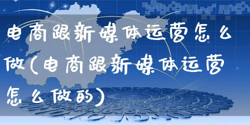 电商跟新媒体运营怎么做(电商跟新媒体运营怎么做的)_https://www.czttao.com_电商运营_第1张