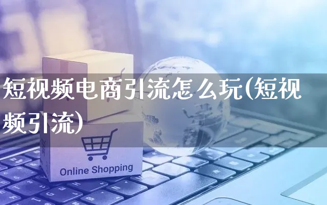 短视频电商引流怎么玩(短视频引流)_https://www.czttao.com_视频/直播带货_第1张