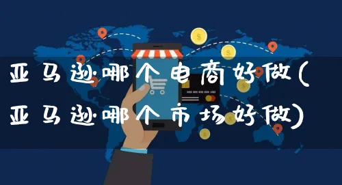 亚马逊哪个电商好做(亚马逊哪个市场好做)_https://www.czttao.com_亚马逊电商_第1张