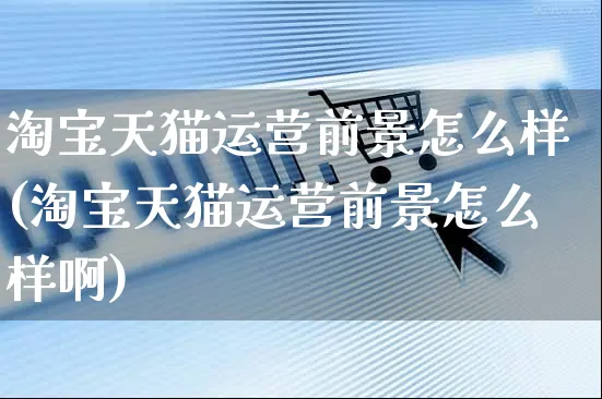 淘宝天猫运营前景怎么样(淘宝天猫运营前景怎么样啊)_https://www.czttao.com_店铺规则_第1张