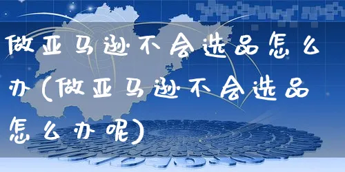 做亚马逊不会选品怎么办(做亚马逊不会选品怎么办呢)_https://www.czttao.com_亚马逊电商_第1张