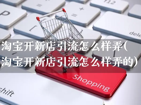 淘宝开新店引流怎么样弄(淘宝开新店引流怎么样弄的)_https://www.czttao.com_闲鱼电商_第1张