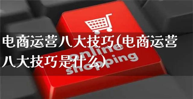 电商运营八大技巧(电商运营八大技巧是什么)_https://www.czttao.com_电商运营_第1张