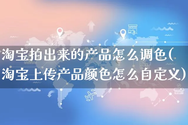 淘宝拍出来的产品怎么调色(淘宝上传产品颜色怎么自定义)_https://www.czttao.com_店铺装修_第1张