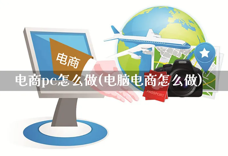 电商pc怎么做(电脑电商怎么做)_https://www.czttao.com_电商资讯_第1张