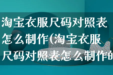 淘宝衣服尺码对照表怎么制作(淘宝衣服尺码对照表怎么制作的)_https://www.czttao.com_亚马逊电商_第1张