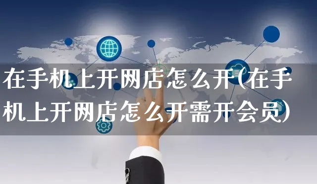 在手机上开网店怎么开(在手机上开网店怎么开需开会员)_https://www.czttao.com_开店技巧_第1张