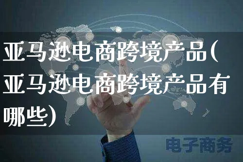 亚马逊电商跨境产品(亚马逊电商跨境产品有哪些)_https://www.czttao.com_亚马逊电商_第1张