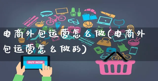 电商外包运营怎么做(电商外包运营怎么做的)_https://www.czttao.com_电商资讯_第1张