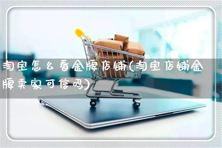 淘宝怎么看金牌店铺(淘宝店铺金牌卖家可信吗)_https://www.czttao.com_视频/直播带货_第1张