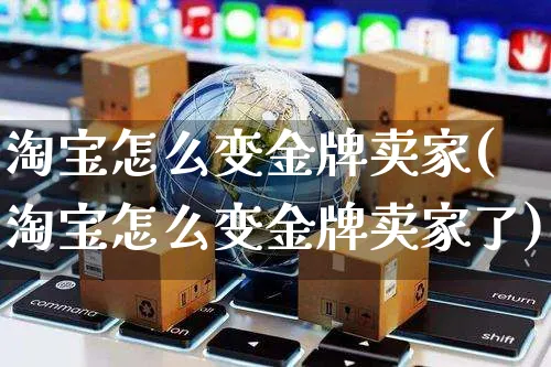 淘宝怎么变金牌卖家(淘宝怎么变金牌卖家了)_https://www.czttao.com_闲鱼电商_第1张