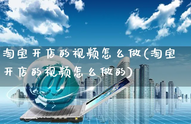 淘宝开店的视频怎么做(淘宝开店的视频怎么做的)_https://www.czttao.com_淘宝电商_第1张