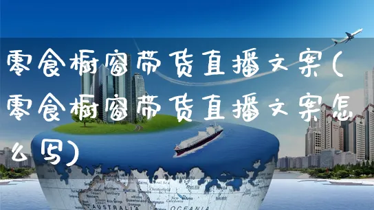 零食橱窗带货直播文案(零食橱窗带货直播文案怎么写)_https://www.czttao.com_视频/直播带货_第1张