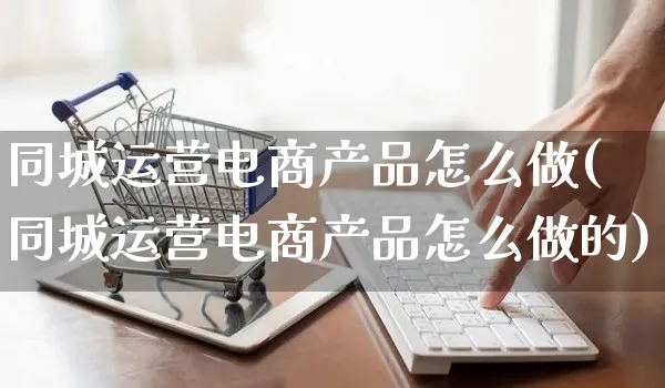 同城运营电商产品怎么做(同城运营电商产品怎么做的)_https://www.czttao.com_电商运营_第1张