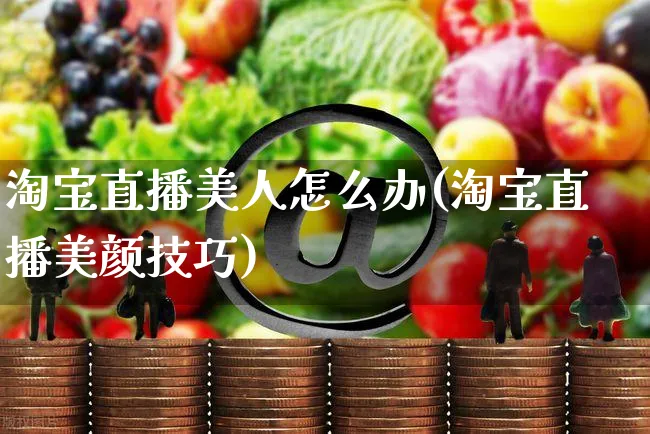 淘宝直播美人怎么办(淘宝直播美颜技巧)_https://www.czttao.com_店铺装修_第1张