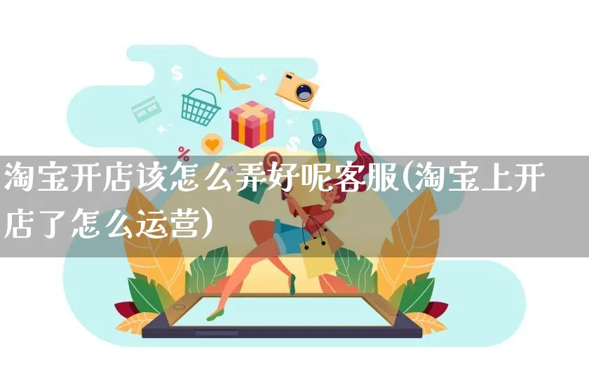 淘宝开店该怎么弄好呢客服(淘宝上开店了怎么运营)_https://www.czttao.com_淘宝电商_第1张