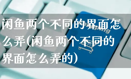 闲鱼两个不同的界面怎么弄(闲鱼两个不同的界面怎么弄的)_https://www.czttao.com_闲鱼电商_第1张