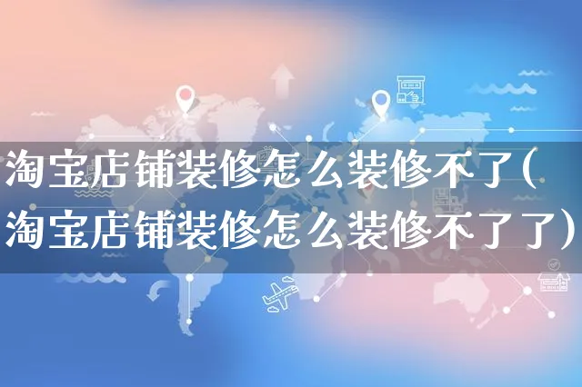 淘宝店铺装修怎么装修不了(淘宝店铺装修怎么装修不了了)_https://www.czttao.com_店铺装修_第1张