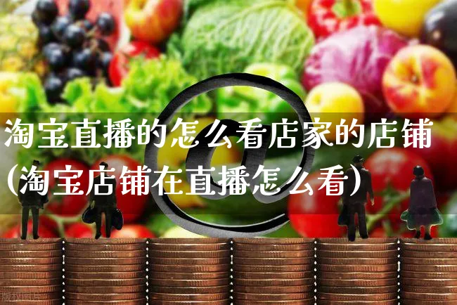 淘宝直播的怎么看店家的店铺(淘宝店铺在直播怎么看)_https://www.czttao.com_视频/直播带货_第1张