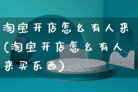 淘宝开店怎么有人来(淘宝开店怎么有人来买东西)_https://www.czttao.com_电商运营_第1张