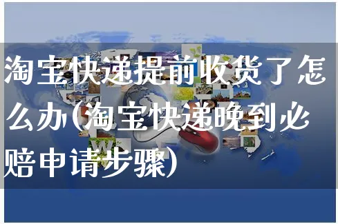 淘宝快递提前收货了怎么办(淘宝快递晚到必赔申请步骤)_https://www.czttao.com_抖音小店_第1张