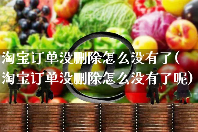 淘宝订单没删除怎么没有了(淘宝订单没删除怎么没有了呢)_https://www.czttao.com_视频/直播带货_第1张